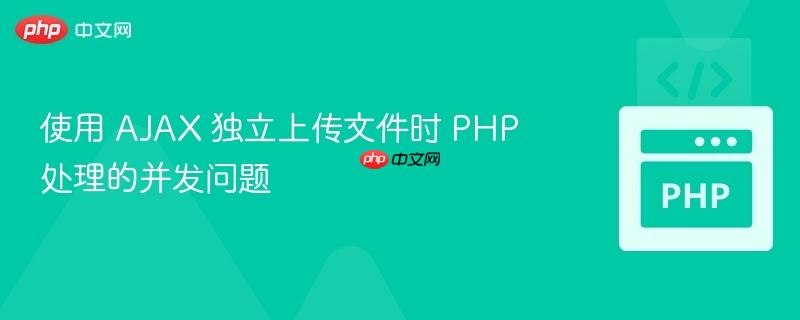 使用 ajax 独立上传文件时 php 处理的并发问题