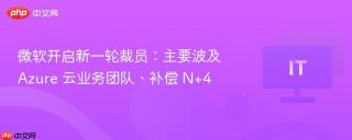 微软开启新一轮裁员：主要波及 Azure 云业务团队、补偿 N+4