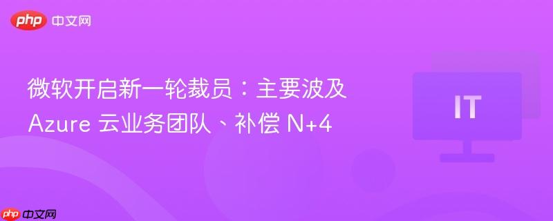 微软开启新一轮裁员:主要波及 azure 云业务团队、补偿 n+4