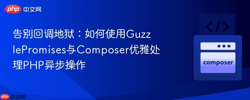 告别回调地狱:如何使用GuzzlePromises与Composer优雅处理PHP异步操作