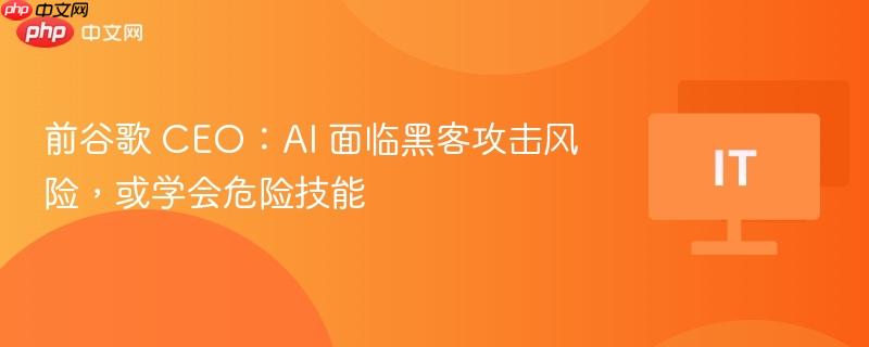 前谷歌 CEO：AI 面临黑客攻击风险，或学会危险技能