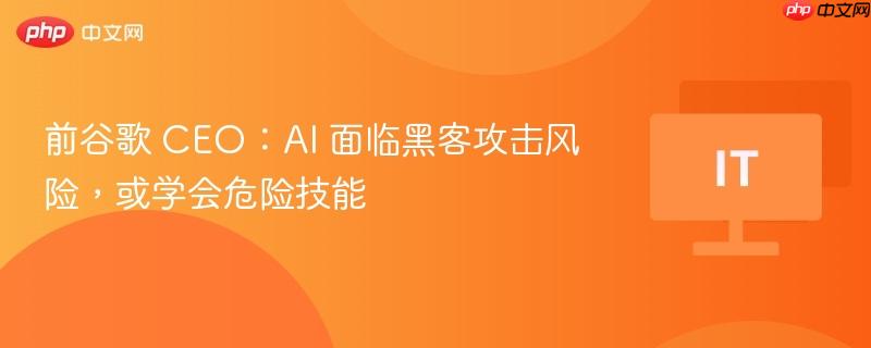 前谷歌 ceo:ai 面临黑客攻击风险,或学会危险技能