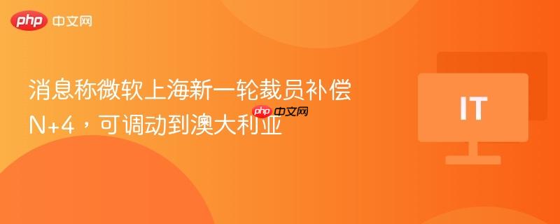 消息称微软上海新一轮裁员补偿 N+4，可调动到澳大利亚
