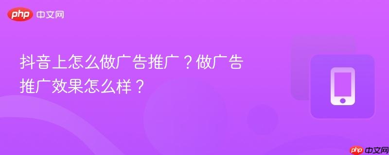 抖音上怎么做广告推广？做广告推广效果怎么样？