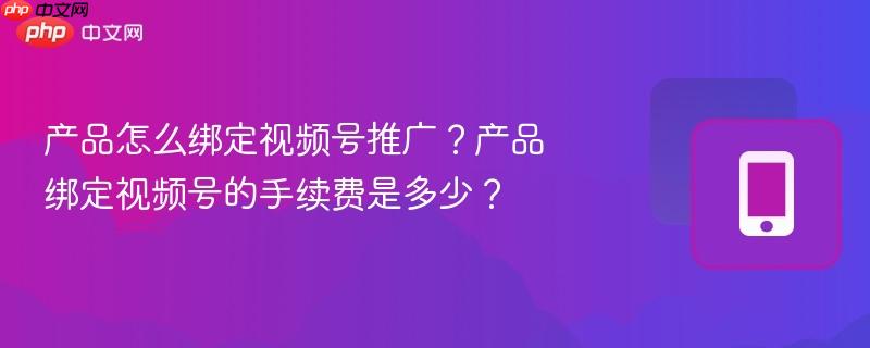 产品怎么绑定视频号推广？产品绑定视频号的手续费是多少？