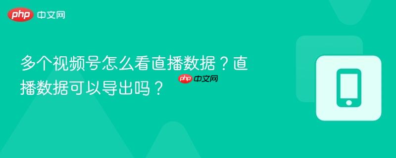 多个视频号怎么看直播数据？直播数据可以导出吗？