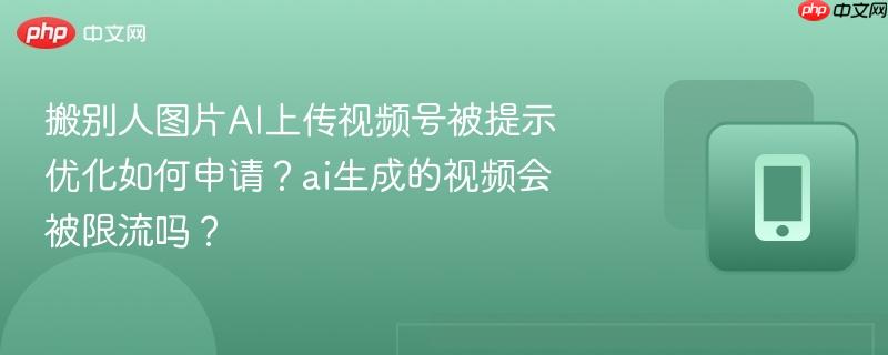 搬别人图片AI上传视频号被提示优化如何申请?ai生成的视频会被限流吗?
