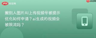 搬别人图片AI上传视频号被提示优化如何申请？ai生成的视频会被限流吗？