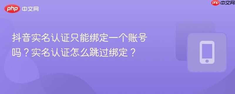 抖音实名认证只能绑定一个账号吗？实名认证怎么跳过绑定？