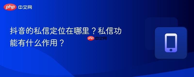 抖音的私信定位在哪里？私信功能有什么作用？