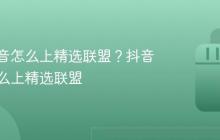 男装抖音怎么上精选联盟？抖音商品怎么上精选联盟