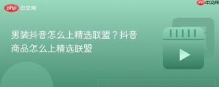 男装抖音怎么上精选联盟？抖音商品怎么上精选联盟