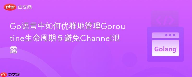 Go语言中如何优雅地管理Goroutine生命周期与避免Channel泄露