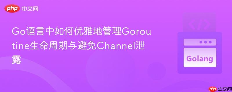 Go语言中如何优雅地管理Goroutine生命周期与避免Channel泄露