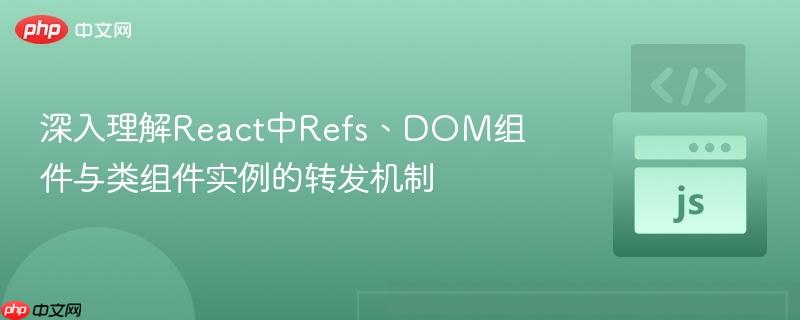 深入理解React中Refs、DOM组件与类组件实例的转发机制