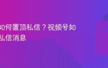 视频号如何置顶私信？视频号如何置顶私信消息