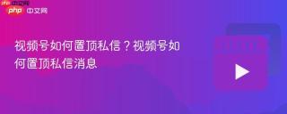 视频号如何置顶私信？视频号如何置顶私信消息