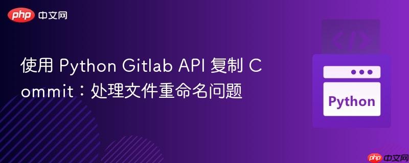 使用 python gitlab api 复制 commit：处理文件重命名问题