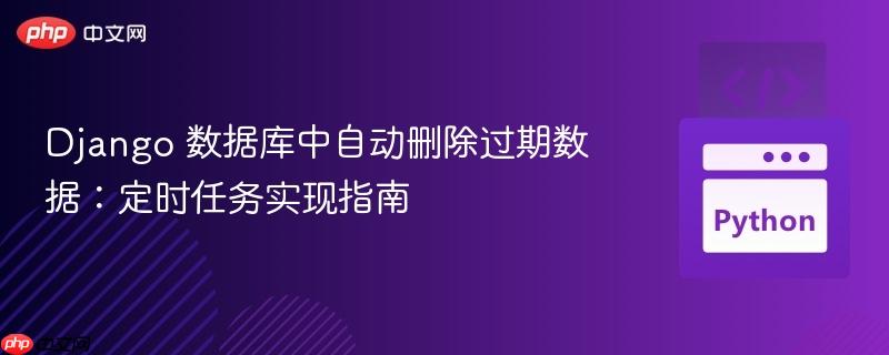 django 数据库中自动删除过期数据:定时任务实现指南