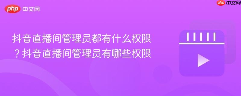 抖音直播间管理员都有什么权限？抖音直播间管理员有哪些权限