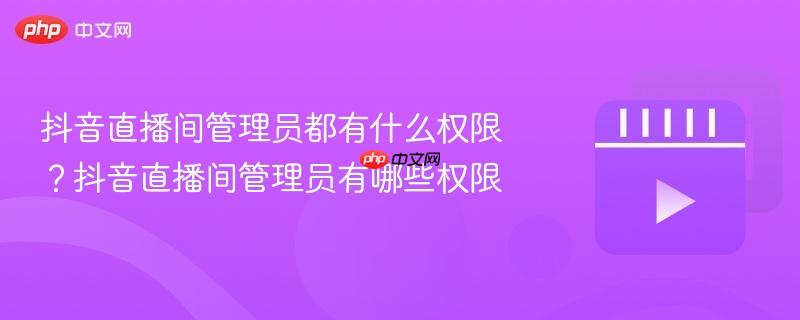 抖音直播间管理员都有什么权限？抖音直播间管理员有哪些权限