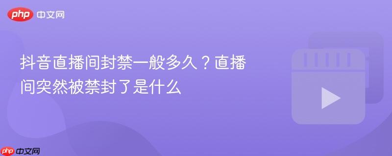 抖音直播间封禁一般多久？直播间突然被禁封了是什么
