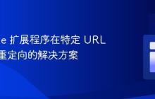 Chrome 扩展程序在特定 URL 上无法重定向的解决方案