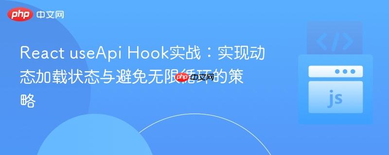 React useApi Hook实战:实现动态加载状态与避免无限循环的策略