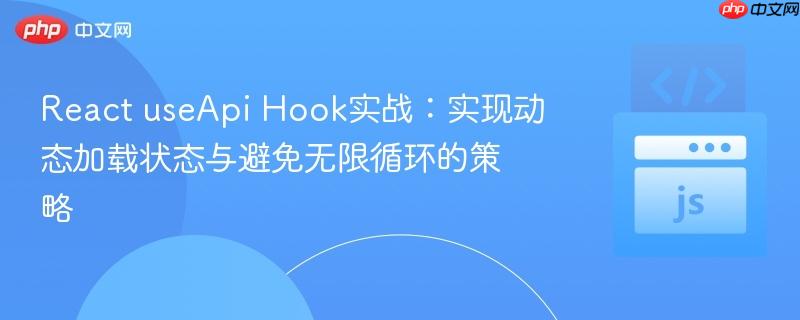 React useApi Hook实战:实现动态加载状态与避免无限循环的策略