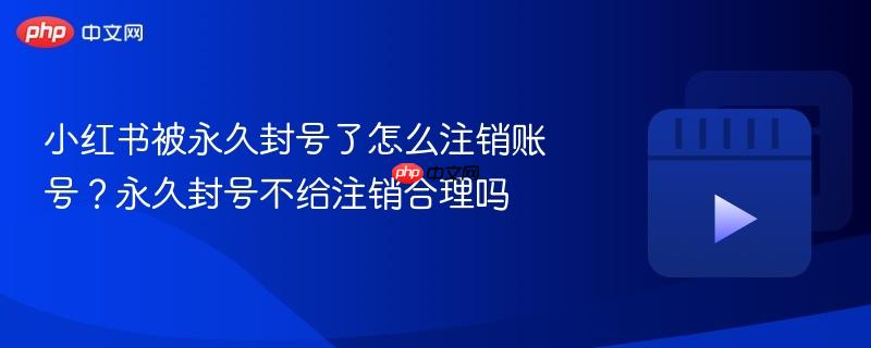 小红书被永久封号了怎么注销账号？永久封号不给注销合理吗