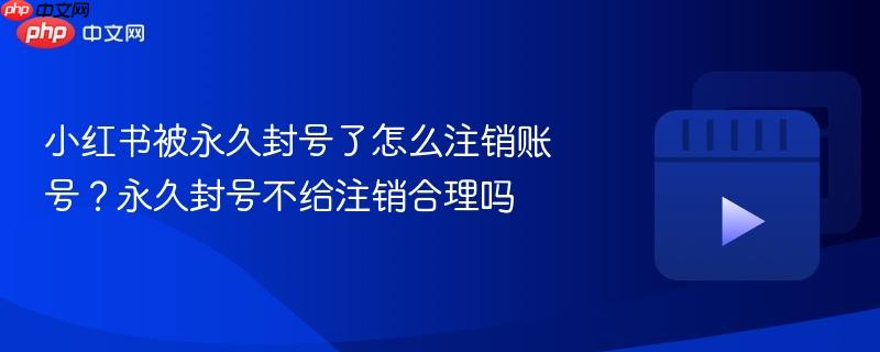 小红书被永久封号了怎么注销账号？永久封号不给注销合理吗