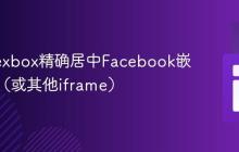 使用Flexbox精确居中Facebook嵌入内容（或其他iframe）