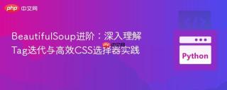 BeautifulSoup进阶：深入理解Tag迭代与高效CSS选择器实践