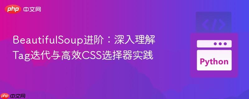 BeautifulSoup进阶:深入理解Tag迭代与高效CSS选择器实践