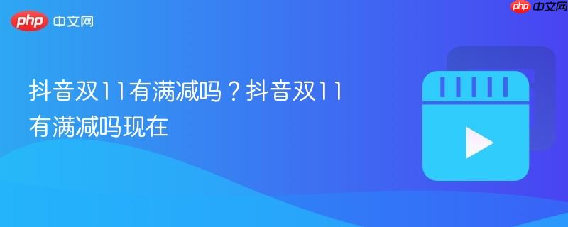 抖音双11有满减吗？抖音双11有满减吗现在