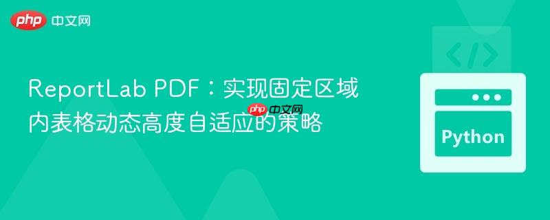 ReportLab PDF:实现固定区域内表格动态高度自适应的策略