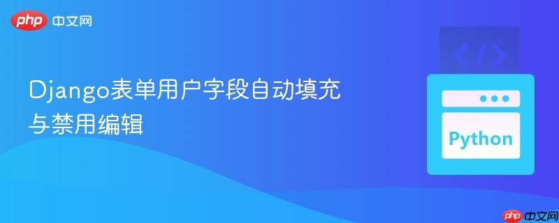 django表单用户字段自动填充与禁用编辑