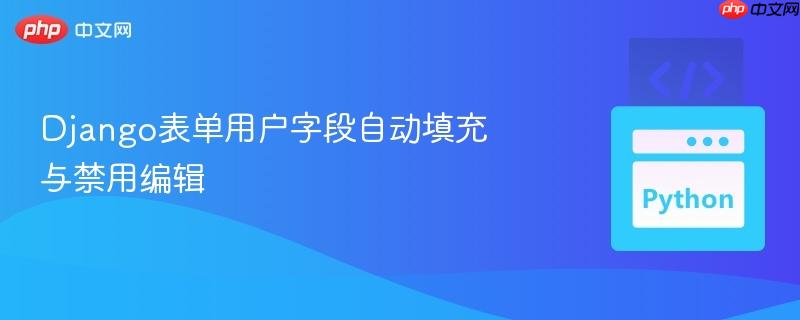Django表单用户字段自动填充与禁用编辑