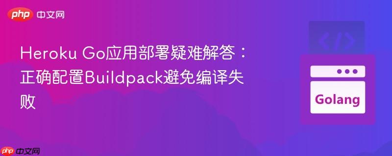 Heroku Go应用部署疑难解答：正确配置Buildpack避免编译失败
