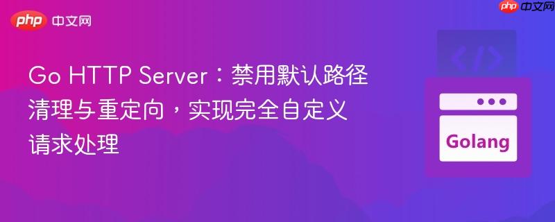 Go HTTP Server：禁用默认路径清理与重定向，实现完全自定义请求处理
