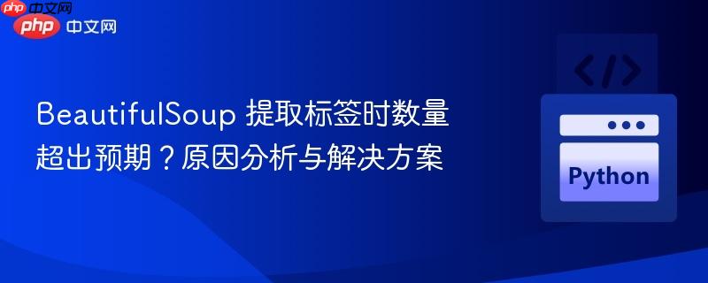 BeautifulSoup 提取标签时数量超出预期？原因分析与解决方案