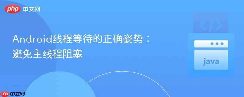android线程等待的正确姿势：避免主线程阻塞