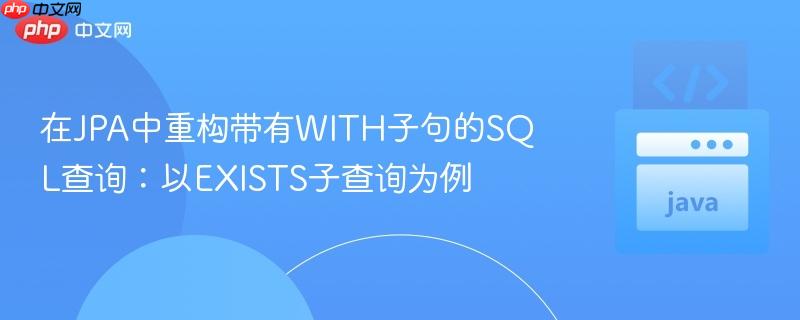 在JPA中重构带有WITH子句的SQL查询：以EXISTS子查询为例
