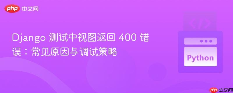 Django 测试中视图返回 400 错误：常见原因与调试策略
