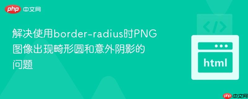 解决使用border-radius时PNG图像出现畸形圆和意外阴影的问题