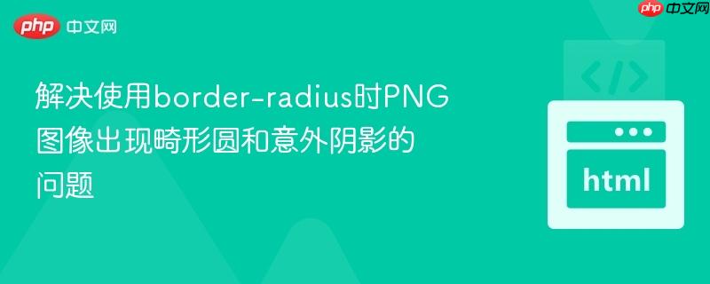 解决使用border-radius时PNG图像出现畸形圆和意外阴影的问题