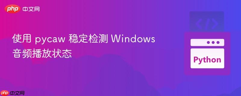 使用 pycaw 稳定检测 Windows 音频播放状态