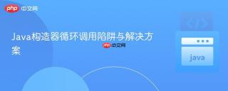 Java构造器循环调用陷阱与解决方案