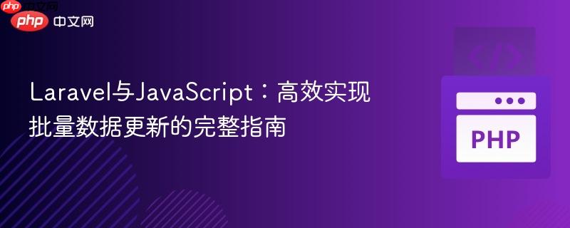 Laravel与JavaScript:高效实现批量数据更新的完整指南