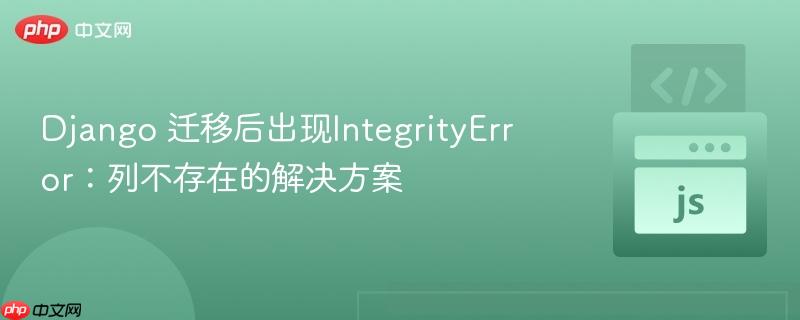 Django 迁移后出现IntegrityError：列不存在的解决方案
